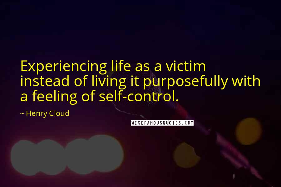 Henry Cloud Quotes: Experiencing life as a victim instead of living it purposefully with a feeling of self-control.