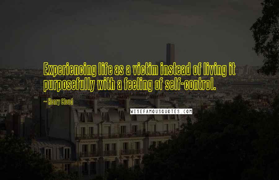 Henry Cloud Quotes: Experiencing life as a victim instead of living it purposefully with a feeling of self-control.