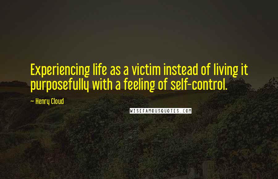 Henry Cloud Quotes: Experiencing life as a victim instead of living it purposefully with a feeling of self-control.