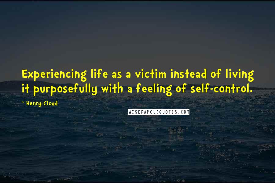 Henry Cloud Quotes: Experiencing life as a victim instead of living it purposefully with a feeling of self-control.