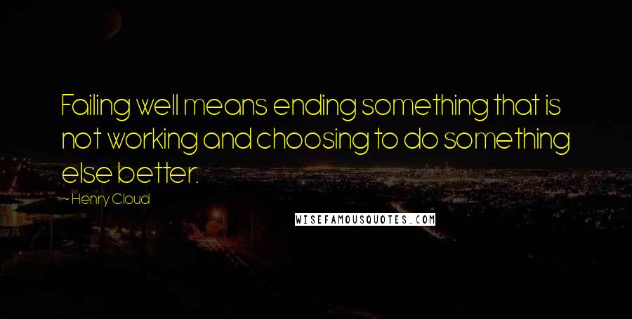 Henry Cloud Quotes: Failing well means ending something that is not working and choosing to do something else better.