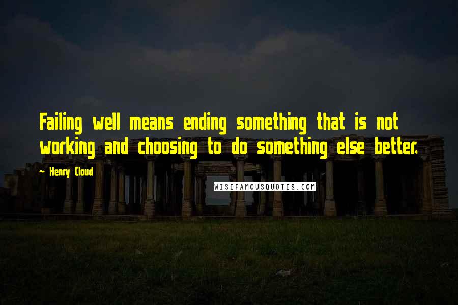 Henry Cloud Quotes: Failing well means ending something that is not working and choosing to do something else better.