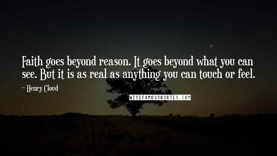 Henry Cloud Quotes: Faith goes beyond reason. It goes beyond what you can see. But it is as real as anything you can touch or feel.