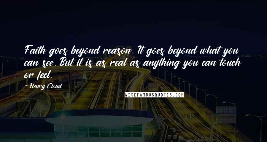 Henry Cloud Quotes: Faith goes beyond reason. It goes beyond what you can see. But it is as real as anything you can touch or feel.