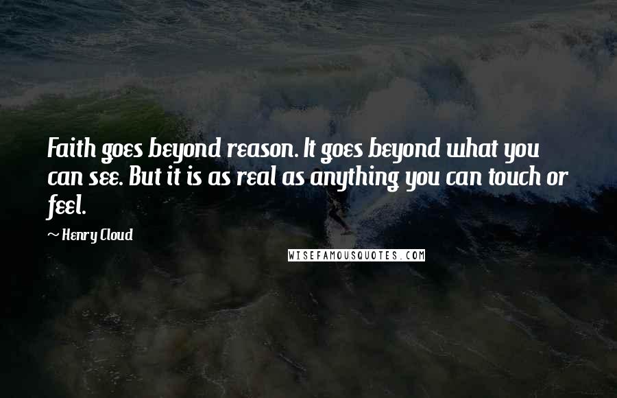 Henry Cloud Quotes: Faith goes beyond reason. It goes beyond what you can see. But it is as real as anything you can touch or feel.