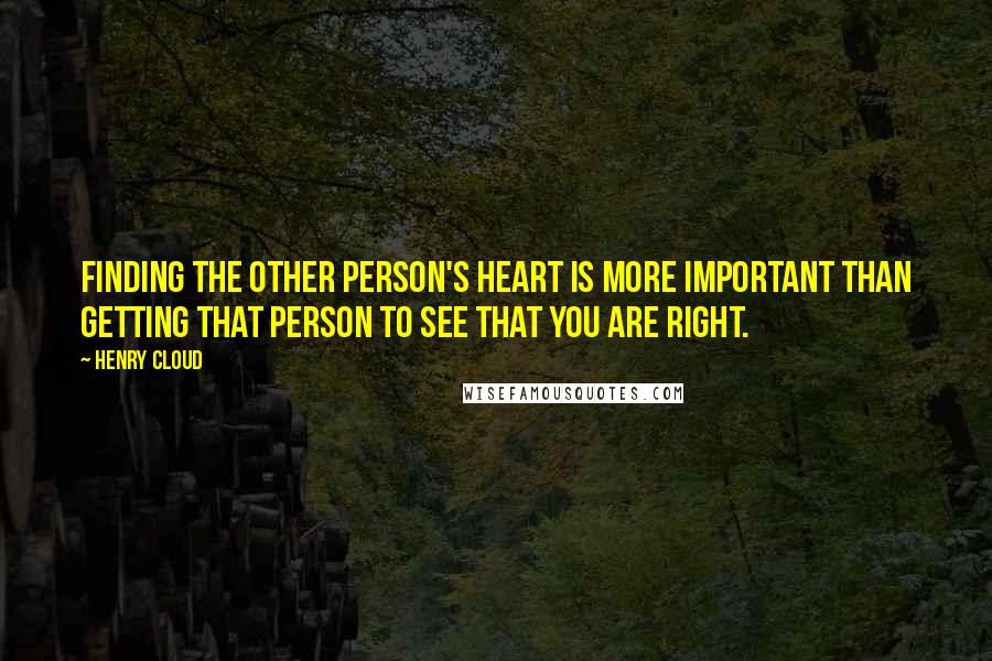 Henry Cloud Quotes: finding the other person's heart is more important than getting that person to see that you are right.