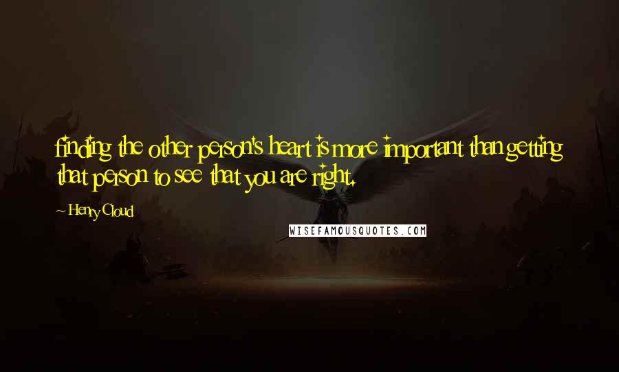 Henry Cloud Quotes: finding the other person's heart is more important than getting that person to see that you are right.