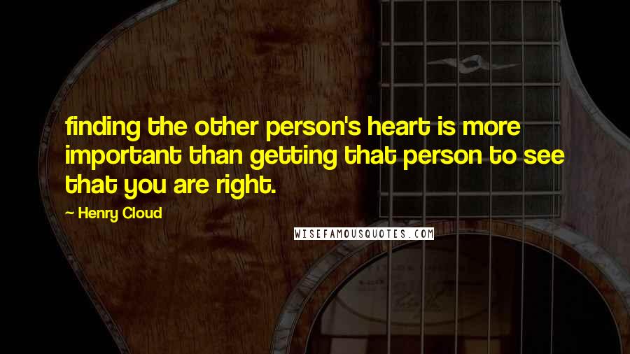 Henry Cloud Quotes: finding the other person's heart is more important than getting that person to see that you are right.