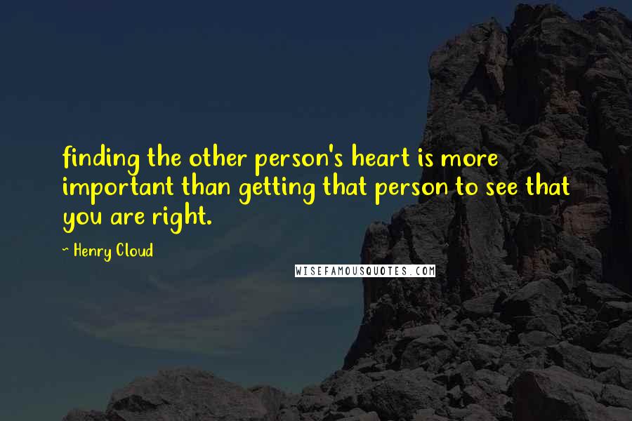 Henry Cloud Quotes: finding the other person's heart is more important than getting that person to see that you are right.