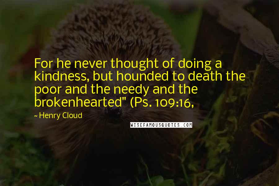 Henry Cloud Quotes: For he never thought of doing a kindness, but hounded to death the poor and the needy and the brokenhearted" (Ps. 109:16,