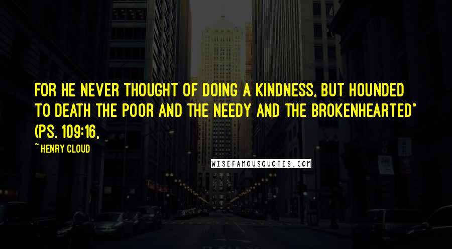 Henry Cloud Quotes: For he never thought of doing a kindness, but hounded to death the poor and the needy and the brokenhearted" (Ps. 109:16,