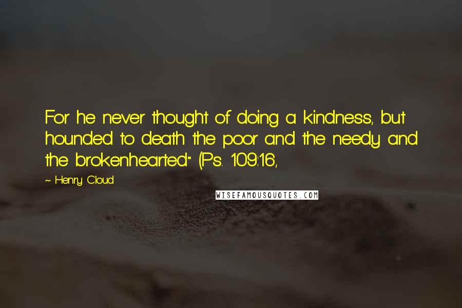 Henry Cloud Quotes: For he never thought of doing a kindness, but hounded to death the poor and the needy and the brokenhearted" (Ps. 109:16,