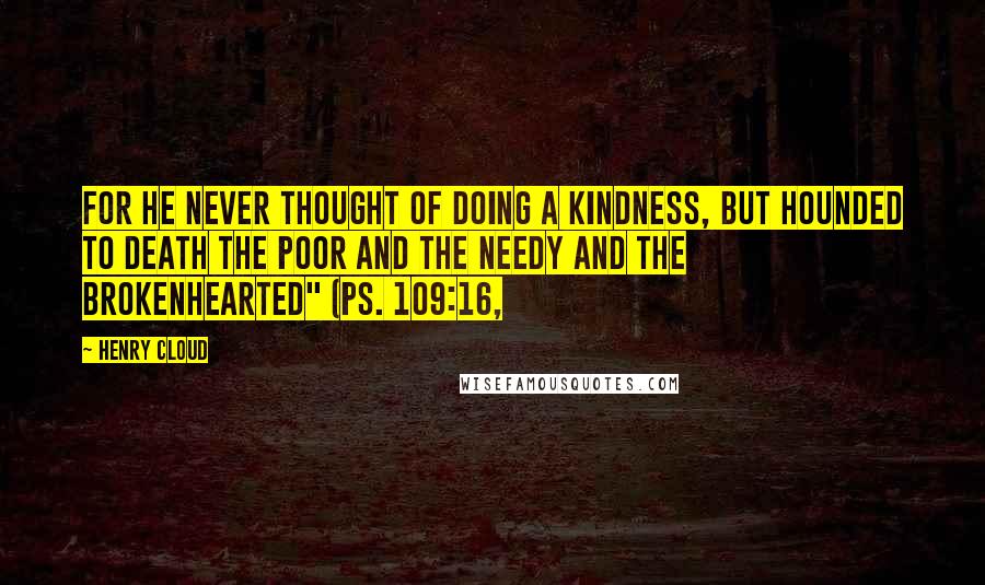 Henry Cloud Quotes: For he never thought of doing a kindness, but hounded to death the poor and the needy and the brokenhearted" (Ps. 109:16,