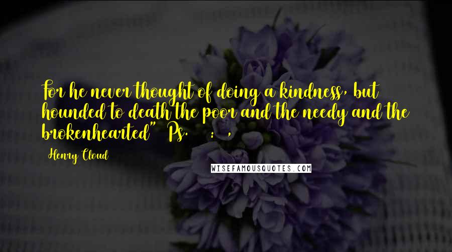 Henry Cloud Quotes: For he never thought of doing a kindness, but hounded to death the poor and the needy and the brokenhearted" (Ps. 109:16,