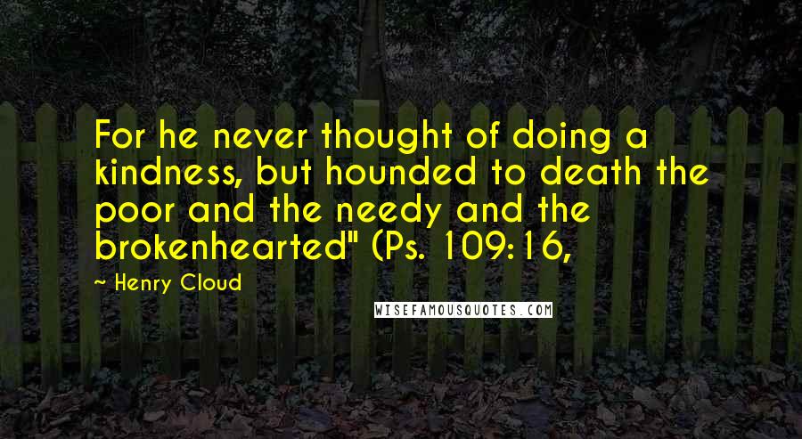 Henry Cloud Quotes: For he never thought of doing a kindness, but hounded to death the poor and the needy and the brokenhearted" (Ps. 109:16,