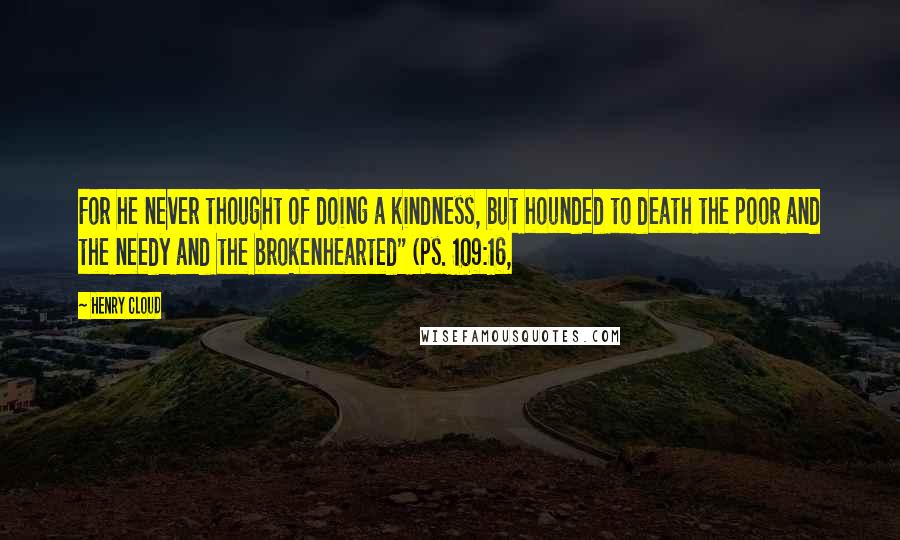 Henry Cloud Quotes: For he never thought of doing a kindness, but hounded to death the poor and the needy and the brokenhearted" (Ps. 109:16,