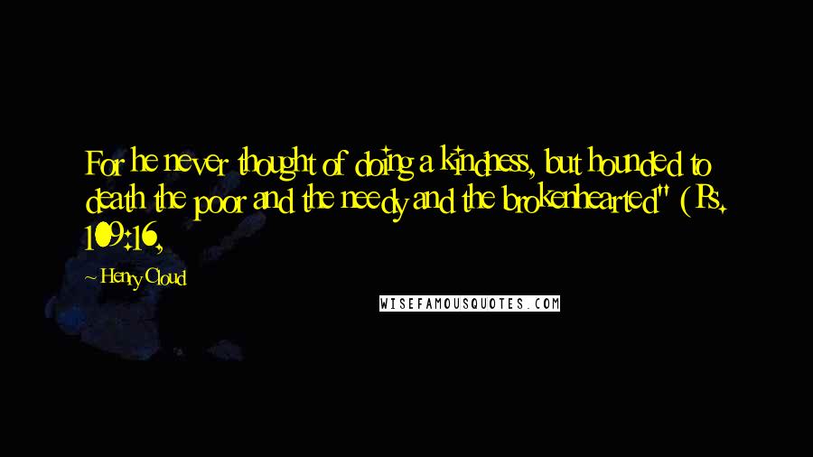 Henry Cloud Quotes: For he never thought of doing a kindness, but hounded to death the poor and the needy and the brokenhearted" (Ps. 109:16,