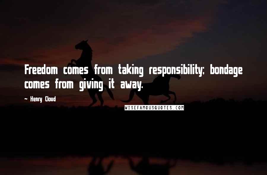 Henry Cloud Quotes: Freedom comes from taking responsibility; bondage comes from giving it away.