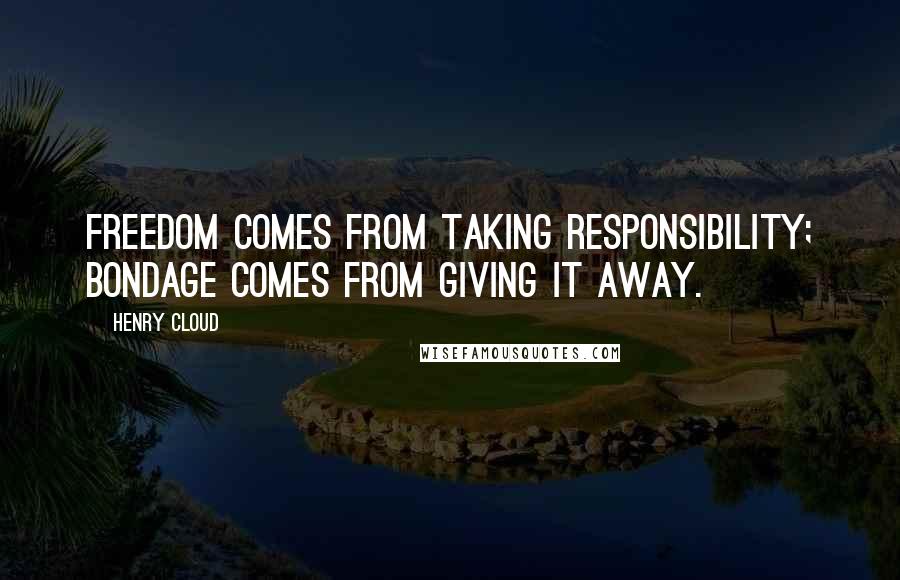 Henry Cloud Quotes: Freedom comes from taking responsibility; bondage comes from giving it away.