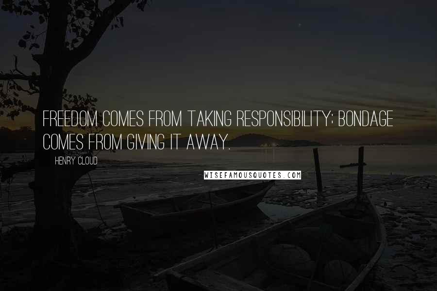 Henry Cloud Quotes: Freedom comes from taking responsibility; bondage comes from giving it away.