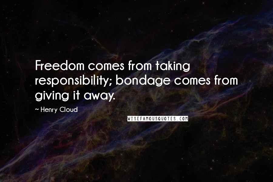 Henry Cloud Quotes: Freedom comes from taking responsibility; bondage comes from giving it away.