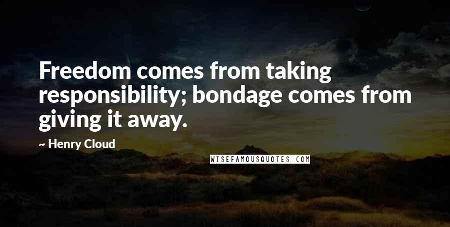 Henry Cloud Quotes: Freedom comes from taking responsibility; bondage comes from giving it away.