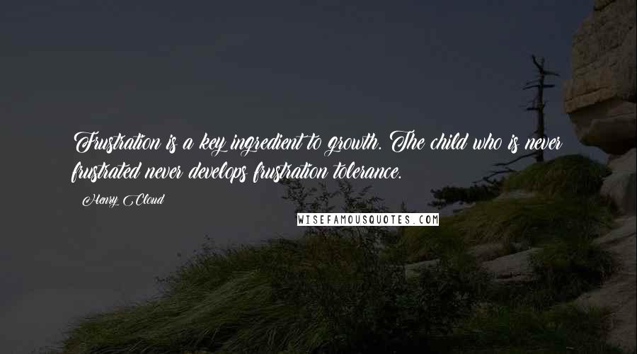 Henry Cloud Quotes: Frustration is a key ingredient to growth. The child who is never frustrated never develops frustration tolerance.