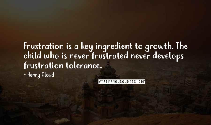 Henry Cloud Quotes: Frustration is a key ingredient to growth. The child who is never frustrated never develops frustration tolerance.