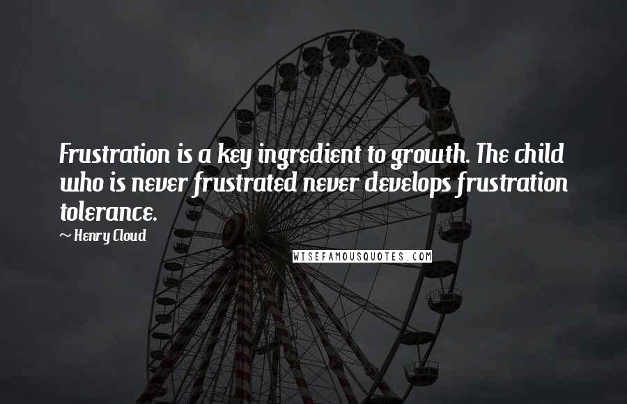 Henry Cloud Quotes: Frustration is a key ingredient to growth. The child who is never frustrated never develops frustration tolerance.