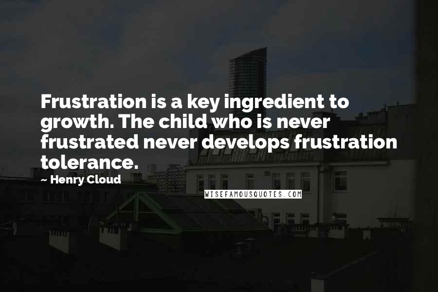 Henry Cloud Quotes: Frustration is a key ingredient to growth. The child who is never frustrated never develops frustration tolerance.