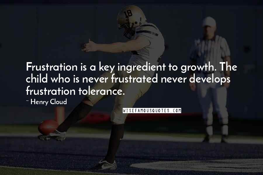 Henry Cloud Quotes: Frustration is a key ingredient to growth. The child who is never frustrated never develops frustration tolerance.
