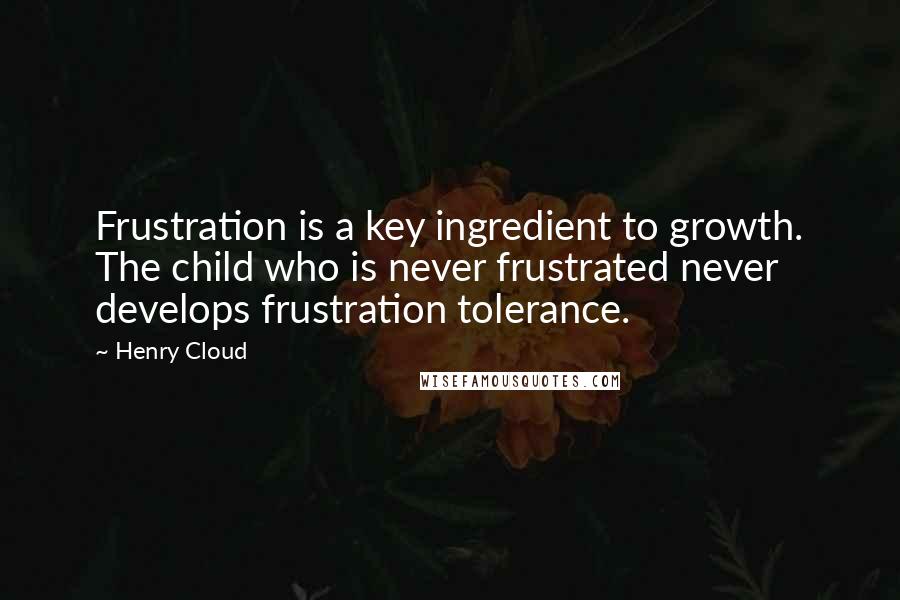 Henry Cloud Quotes: Frustration is a key ingredient to growth. The child who is never frustrated never develops frustration tolerance.