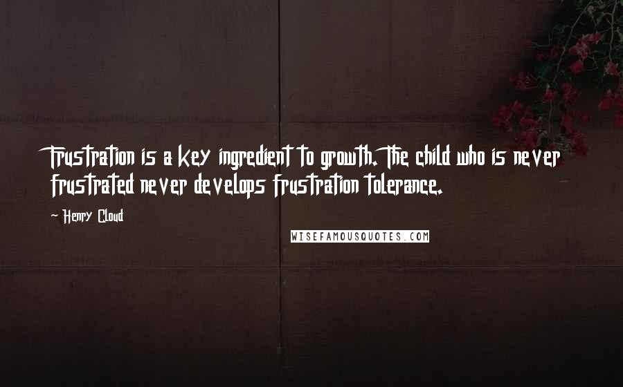 Henry Cloud Quotes: Frustration is a key ingredient to growth. The child who is never frustrated never develops frustration tolerance.