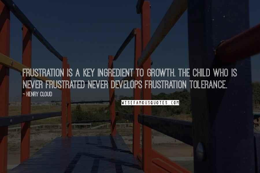 Henry Cloud Quotes: Frustration is a key ingredient to growth. The child who is never frustrated never develops frustration tolerance.