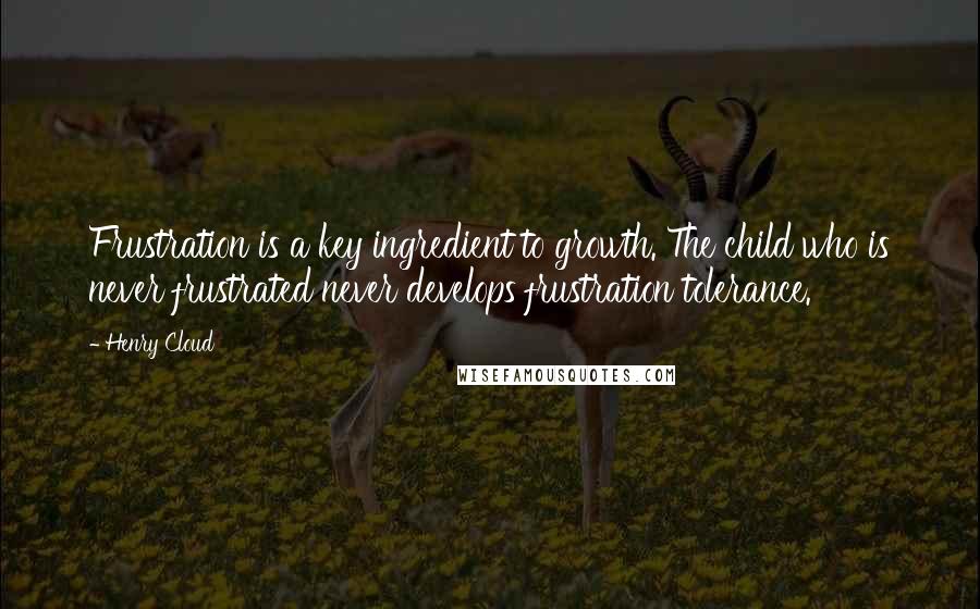 Henry Cloud Quotes: Frustration is a key ingredient to growth. The child who is never frustrated never develops frustration tolerance.