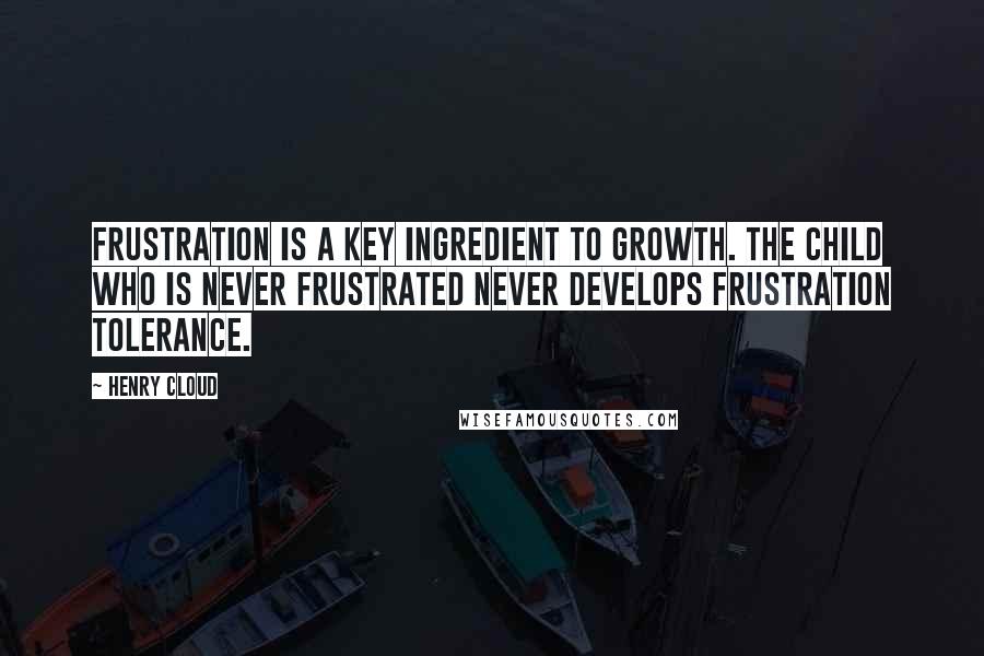 Henry Cloud Quotes: Frustration is a key ingredient to growth. The child who is never frustrated never develops frustration tolerance.