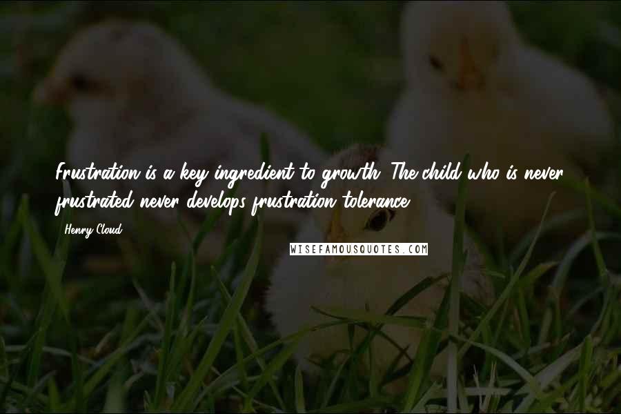 Henry Cloud Quotes: Frustration is a key ingredient to growth. The child who is never frustrated never develops frustration tolerance.