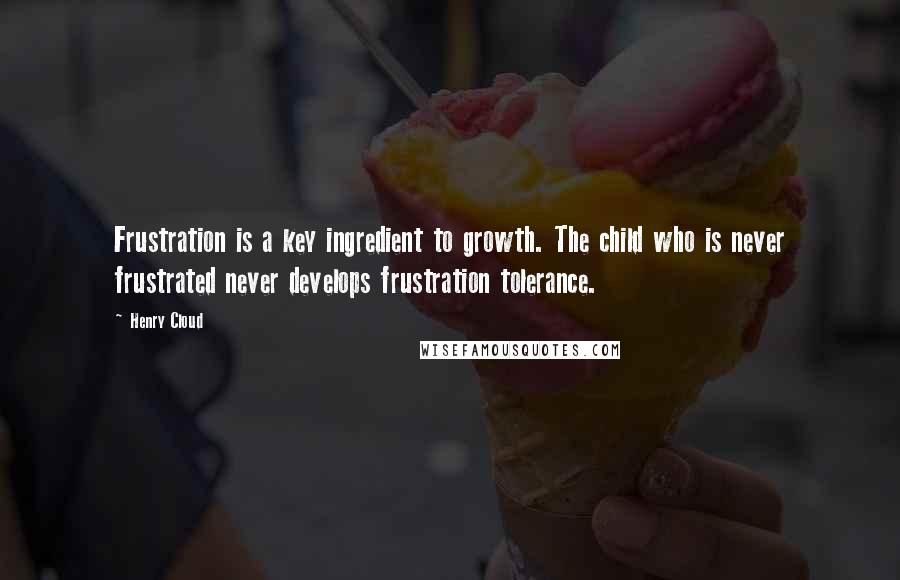 Henry Cloud Quotes: Frustration is a key ingredient to growth. The child who is never frustrated never develops frustration tolerance.