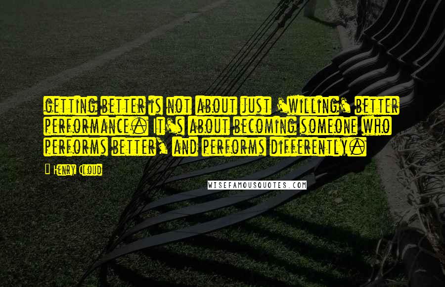 Henry Cloud Quotes: getting better is not about just 'willing' better performance. It's about becoming someone who performs better, and performs differently.