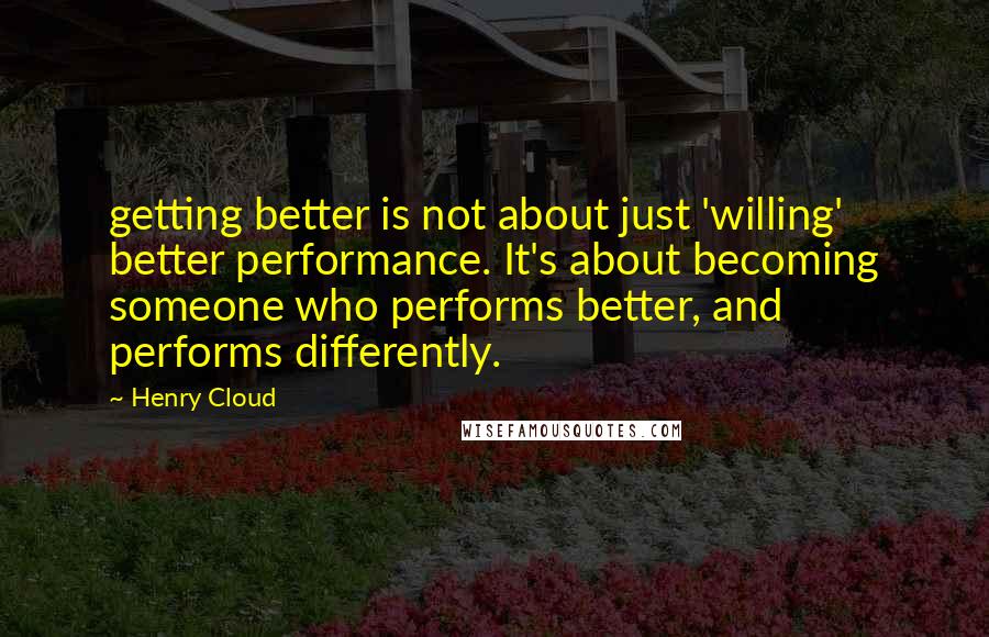 Henry Cloud Quotes: getting better is not about just 'willing' better performance. It's about becoming someone who performs better, and performs differently.