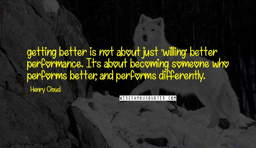 Henry Cloud Quotes: getting better is not about just 'willing' better performance. It's about becoming someone who performs better, and performs differently.