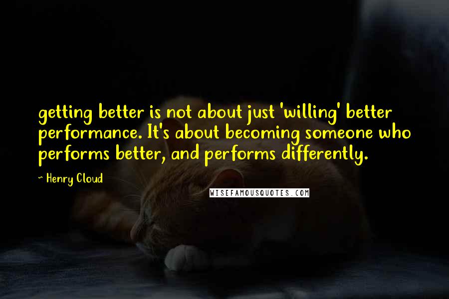 Henry Cloud Quotes: getting better is not about just 'willing' better performance. It's about becoming someone who performs better, and performs differently.