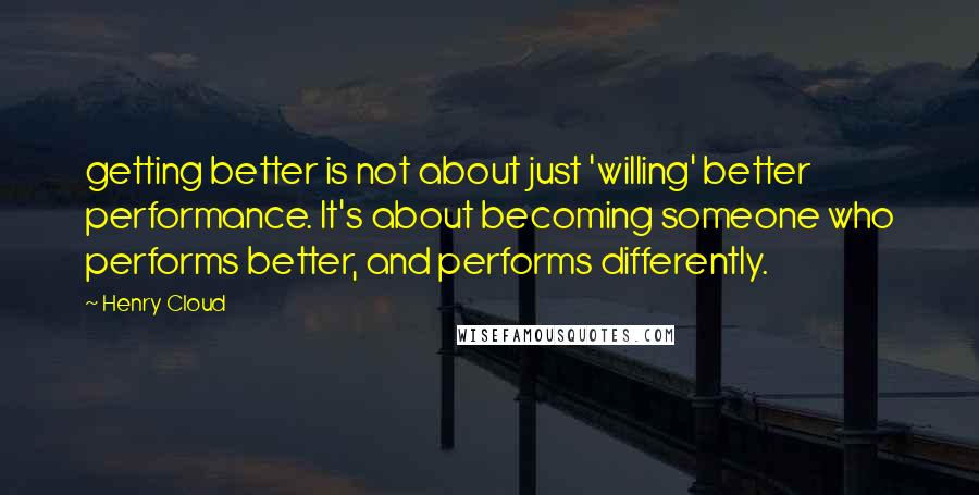 Henry Cloud Quotes: getting better is not about just 'willing' better performance. It's about becoming someone who performs better, and performs differently.