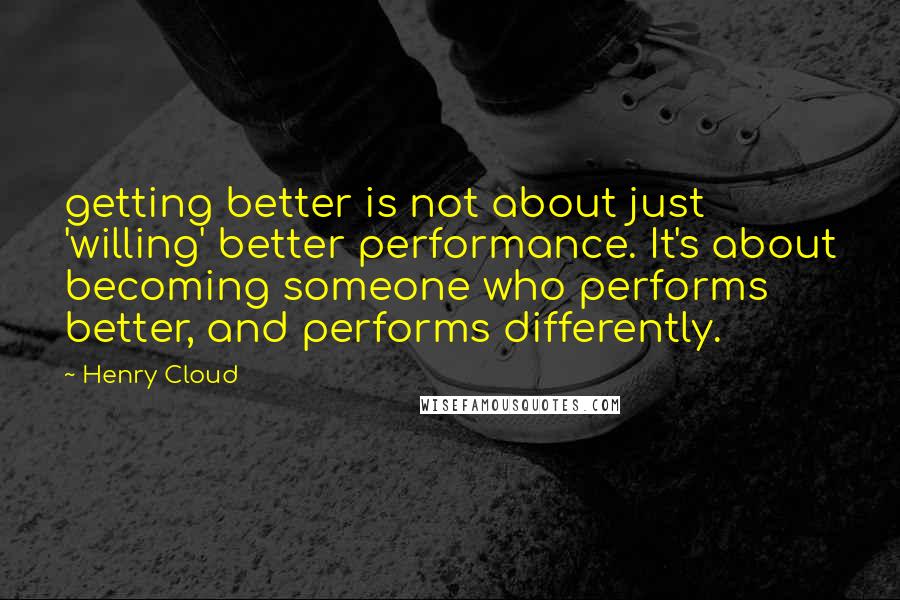 Henry Cloud Quotes: getting better is not about just 'willing' better performance. It's about becoming someone who performs better, and performs differently.