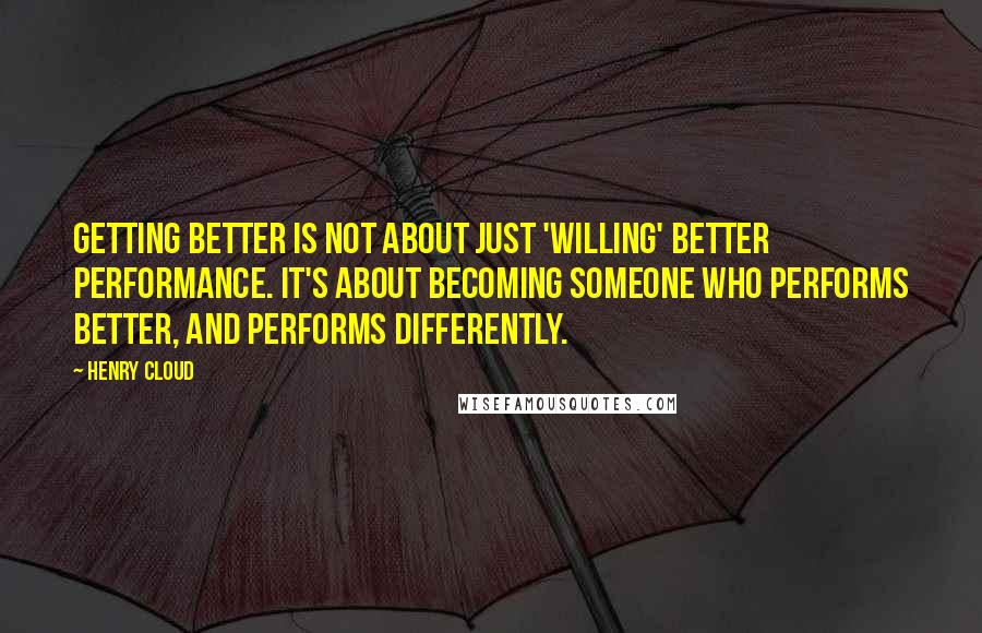 Henry Cloud Quotes: getting better is not about just 'willing' better performance. It's about becoming someone who performs better, and performs differently.