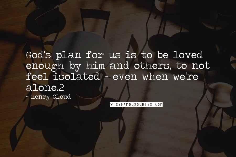 Henry Cloud Quotes: God's plan for us is to be loved enough by him and others, to not feel isolated - even when we're alone.2