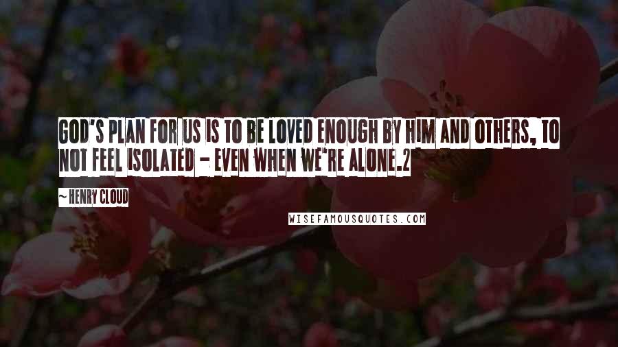 Henry Cloud Quotes: God's plan for us is to be loved enough by him and others, to not feel isolated - even when we're alone.2