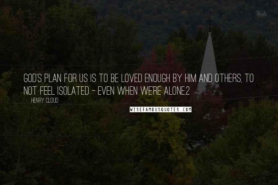 Henry Cloud Quotes: God's plan for us is to be loved enough by him and others, to not feel isolated - even when we're alone.2