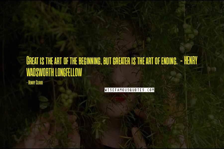 Henry Cloud Quotes: Great is the art of the beginning, but greater is the art of ending. - HENRY WADSWORTH LONGFELLOW