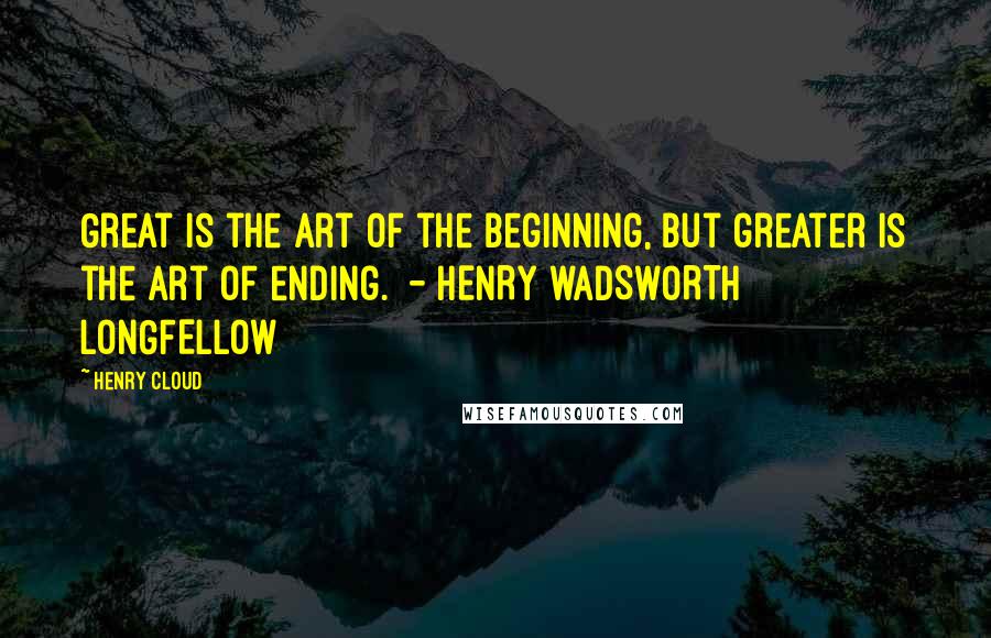 Henry Cloud Quotes: Great is the art of the beginning, but greater is the art of ending. - HENRY WADSWORTH LONGFELLOW